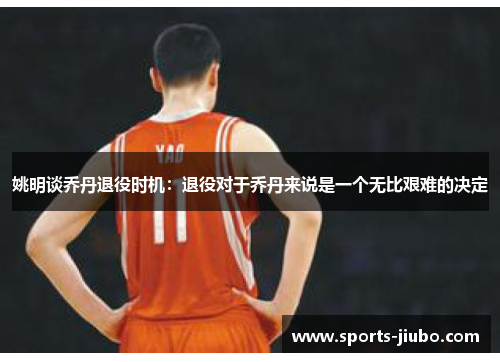 姚明谈乔丹退役时机：退役对于乔丹来说是一个无比艰难的决定