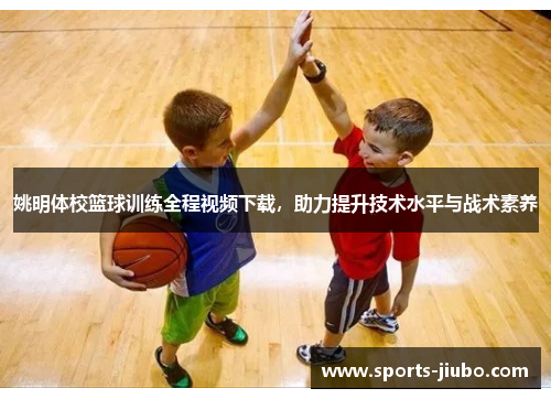 姚明体校篮球训练全程视频下载，助力提升技术水平与战术素养
