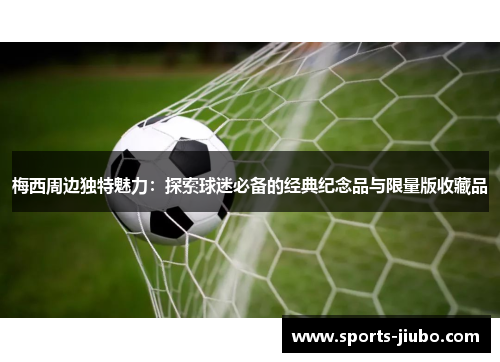 梅西周边独特魅力：探索球迷必备的经典纪念品与限量版收藏品