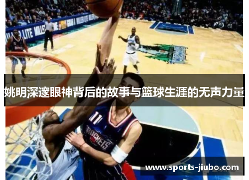 姚明深邃眼神背后的故事与篮球生涯的无声力量