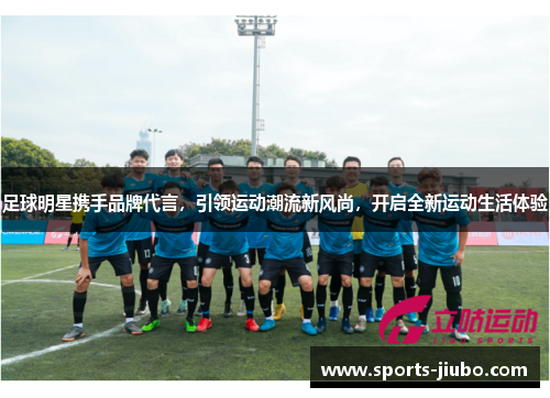 足球明星携手品牌代言，引领运动潮流新风尚，开启全新运动生活体验