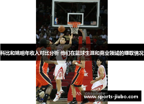 科比和姚明年收入对比分析 他们在篮球生涯和商业领域的赚取情况