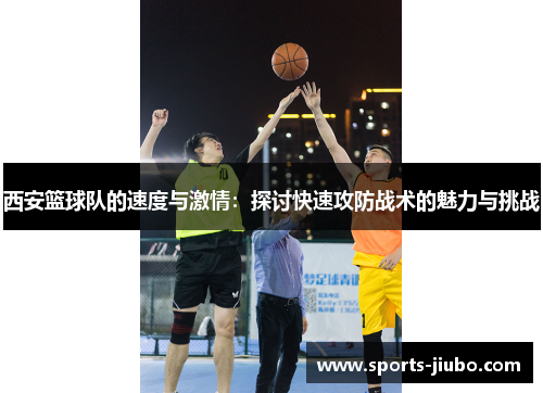 西安篮球队的速度与激情：探讨快速攻防战术的魅力与挑战