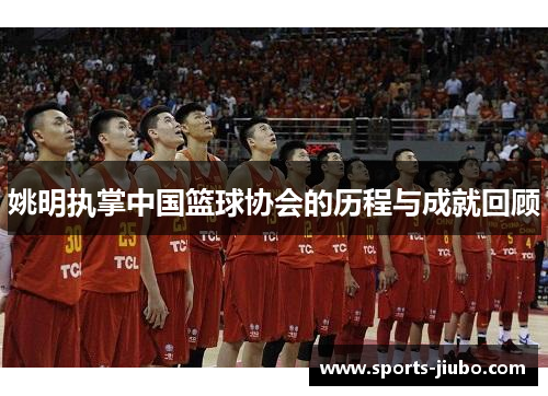 姚明执掌中国篮球协会的历程与成就回顾