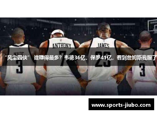 “风尘四侠” 谁赚得最多？韦德36亿，保罗41亿，看到詹姆斯我服了