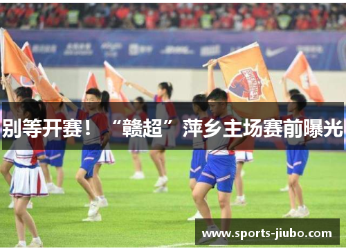 别等开赛！“赣超”萍乡主场赛前曝光