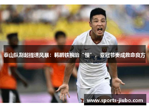 泰山队刮起提速风暴:韩鹏铁腕治“慢”,亚冠节奏成救命良方 泰山队刮起提速风暴:韩鹏铁腕治“慢”,亚冠节奏成救命良方