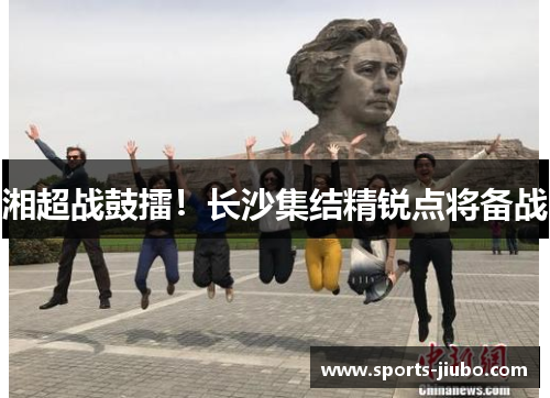 湘超战鼓擂!长沙集结精锐点将备战 湘超战鼓擂!长沙集结精锐点将备战