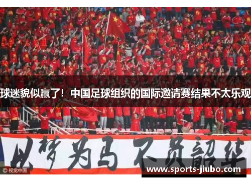 球迷貌似赢了!中国足球组织的国际邀请赛结果不太乐观 球迷貌似赢了!中国足球组织的国际邀请赛结果不太乐观