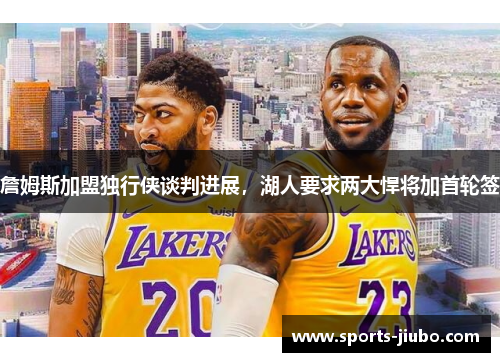 詹姆斯加盟独行侠谈判进展,湖人要求两大悍将加首轮签 詹姆斯加盟独行侠谈判进展,湖人要求两大悍将加首轮签
