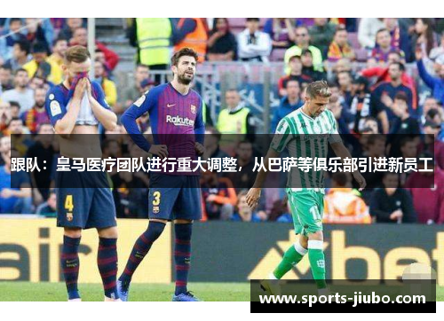 跟队：皇马医疗团队进行重大调整，从巴萨等俱乐部引进新员工