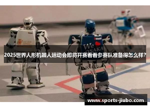 2025世界人形机器人运动会即将开赛看看参赛队准备得怎么样？
