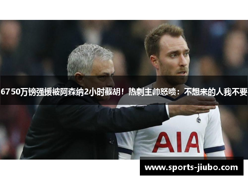 6750万镑强援被阿森纳2小时截胡！热刺主帅怒喷：不想来的人我不要